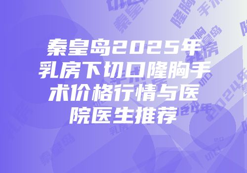 秦皇岛2025年乳房下切口隆胸手术价格行情与医院医生推荐