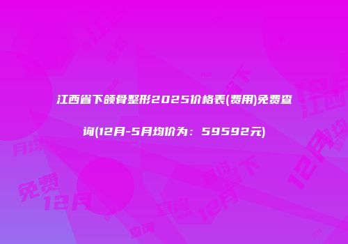 江西省下颌骨整形2025价格表(费用)免费查询(12月-5月均价为：59592元)