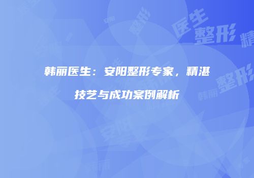 韩丽医生：安阳整形专家，精湛技艺与成功案例解析