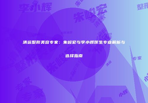 清远整形美容专家：朱峻宏与李小辉医生专业解析与选择指南