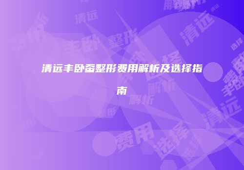 清远丰卧蚕整形费用解析及选择指南