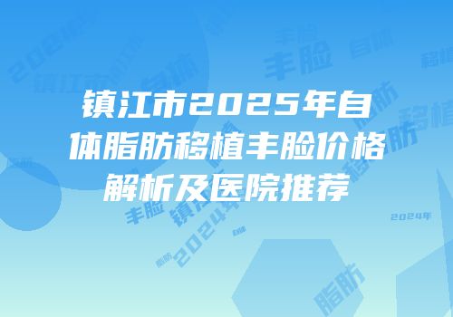 镇江市2025年自体脂肪移植丰脸价格解析及医院推荐