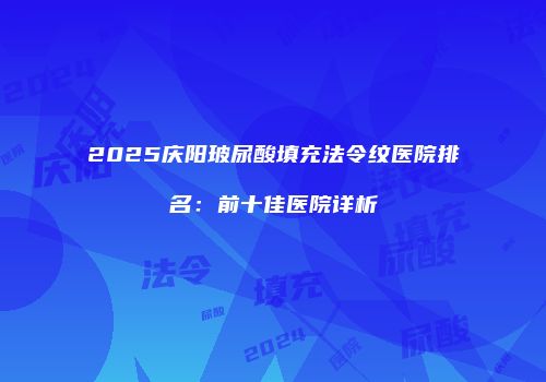 2025庆阳玻尿酸填充法令纹医院排名：前十佳医院详析