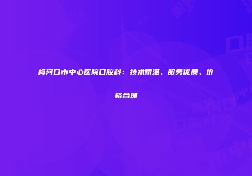 梅河口市中心医院口腔科：技术精湛、服务优质、价格合理