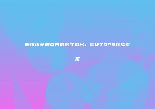 临汾市牙槽骨内推医生排名：揭秘TOP5权威专家