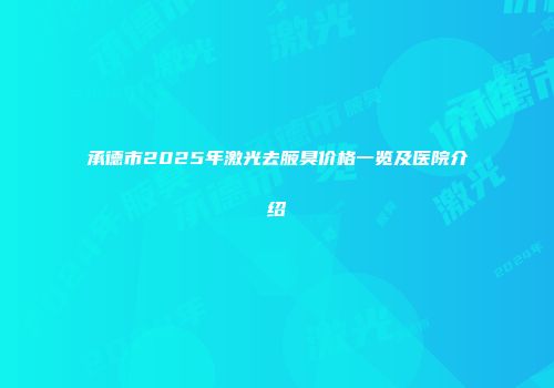 承德市2025年激光去腋臭价格一览及医院介绍