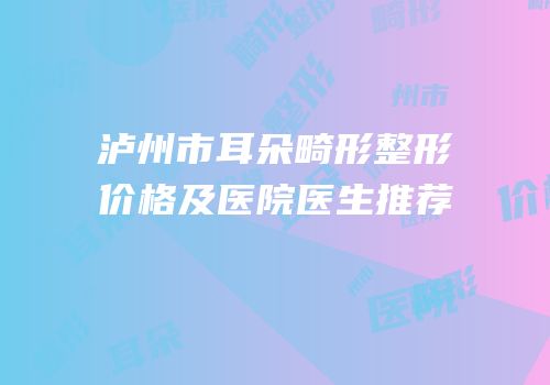 泸州市耳朵畸形整形价格及医院医生推荐