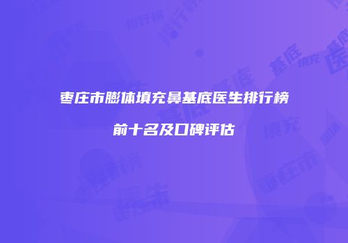 枣庄市膨体填充鼻基底医生排行榜前十名及口碑评估