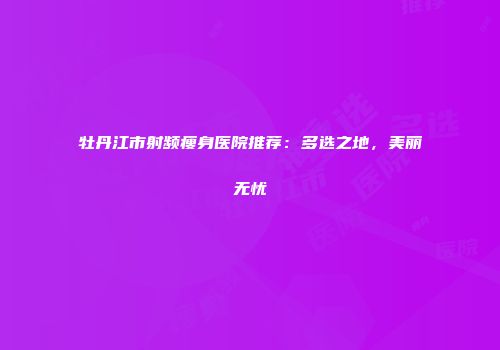 牡丹江市射频瘦身医院推荐：多选之地，美丽无忧