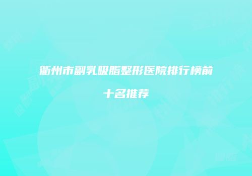 衢州市副乳吸脂整形医院排行榜前十名推荐