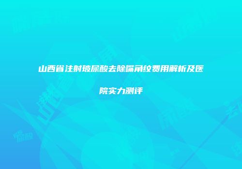 山西省注射玻尿酸去除嘴角纹费用解析及医院实力测评