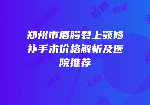 郑州市唇腭裂上颚修补手术价格解析及医院推荐