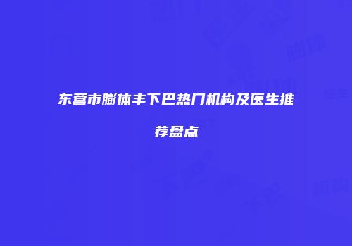东营市膨体丰下巴热门机构及医生推荐盘点