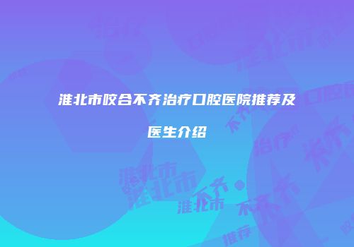 淮北市咬合不齐治疗口腔医院推荐及医生介绍