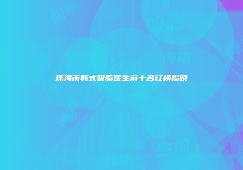 珠海市韩式吸脂医生前十名红榜揭晓