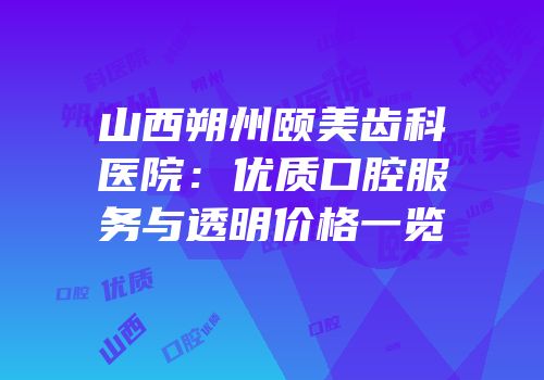 山西朔州颐美齿科医院：优质口腔服务与透明价格一览