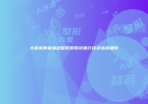 大连市两家知名整形医院详细介绍及选择建议