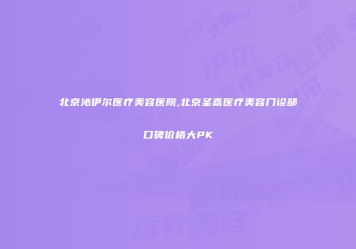 北京沁伊尔医疗美容医院,北京圣嘉医疗美容门诊部口碑价格大PK