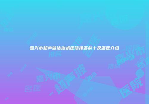 嘉兴市超声波洁治术医院排名前十及名医介绍