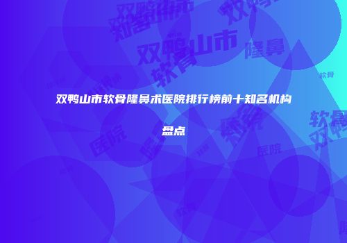 双鸭山市软骨隆鼻术医院排行榜前十知名机构盘点