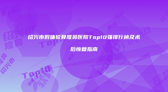 绍兴市假体软骨隆鼻医院Top10强排行榜及术后恢复指南