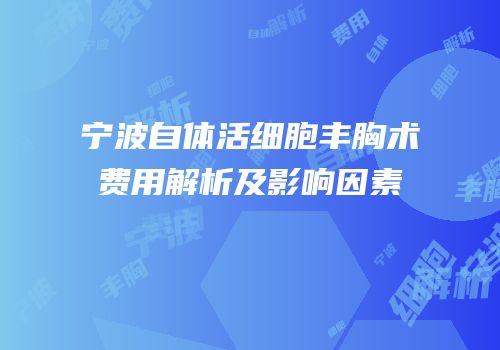 宁波自体活细胞丰胸术费用解析及影响因素