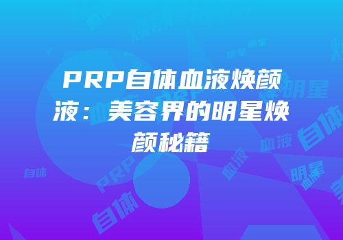 PRP自体血液焕颜液：美容界的明星焕颜秘籍