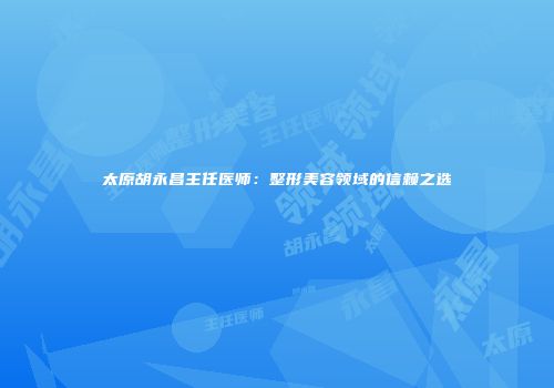 太原胡永昌主任医师：整形美容领域的信赖之选