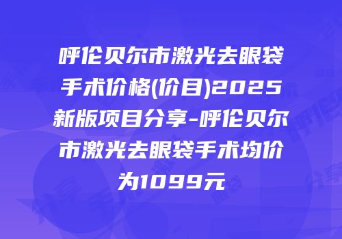 呼伦贝尔市激光去眼袋手术价格(价目)2025新版项目分享-呼伦贝尔市激光去眼袋手术均价为1099元