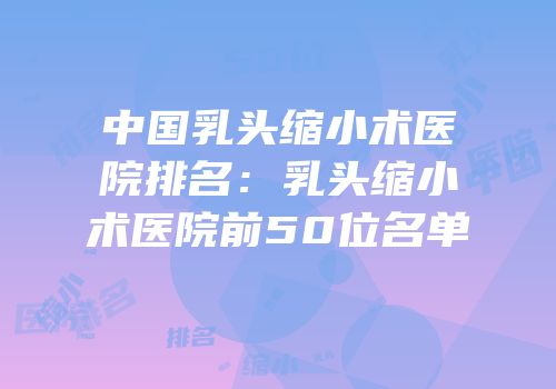 中国乳头缩小术医院排名：乳头缩小术医院前50位名单