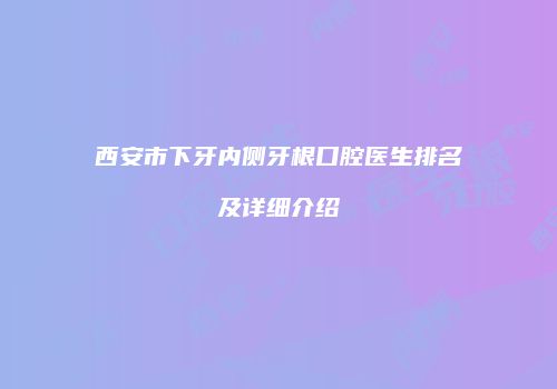 西安市下牙内侧牙根口腔医生排名及详细介绍