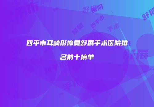 四平市耳畸形修复舒展手术医院排名前十榜单