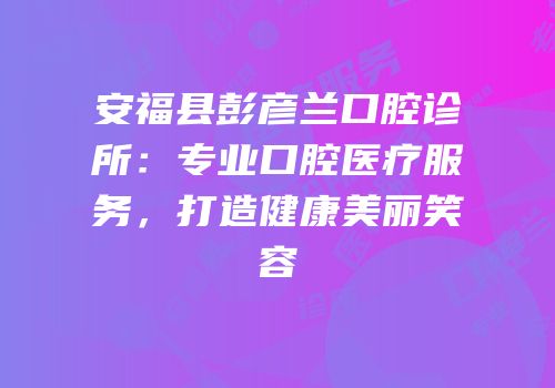 安福县彭彦兰口腔诊所：专业口腔医疗服务，打造健康美丽笑容