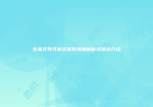 全国牙列齐矫正医院费用解析及排名介绍