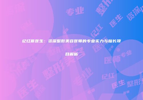 纪红丽医生：资深整形美容医师的专业实力与擅长项目解析