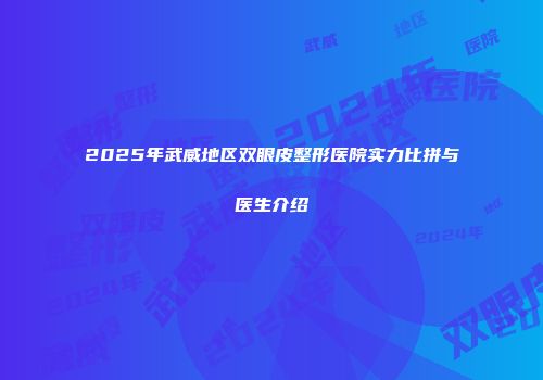 2025年武威地区双眼皮整形医院实力比拼与医生介绍