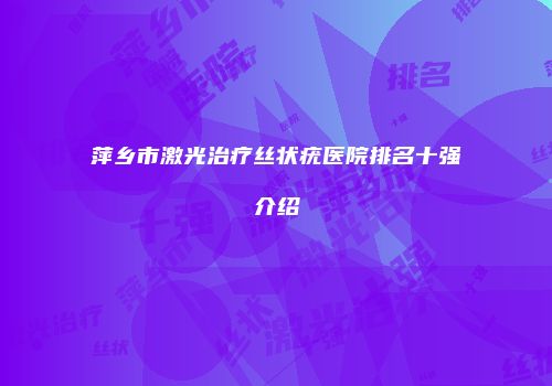 萍乡市激光治疗丝状疣医院排名十强介绍