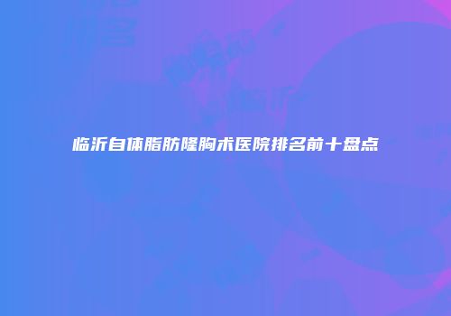 临沂自体脂肪隆胸术医院排名前十盘点