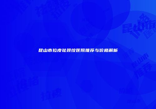 昆山市拉皮祛颈纹医院推荐与价格解析