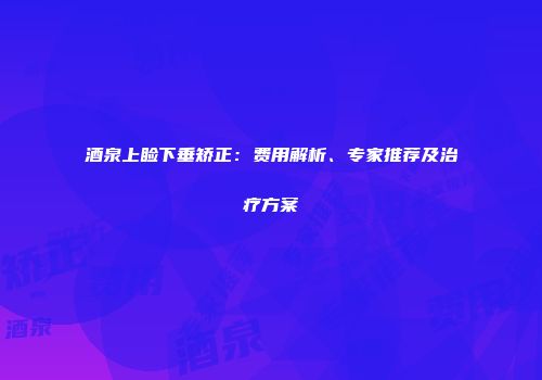 酒泉上睑下垂矫正：费用解析、专家推荐及治疗方案
