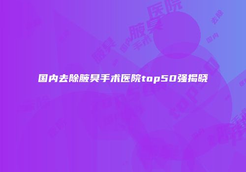 国内去除腋臭手术医院top50强揭晓