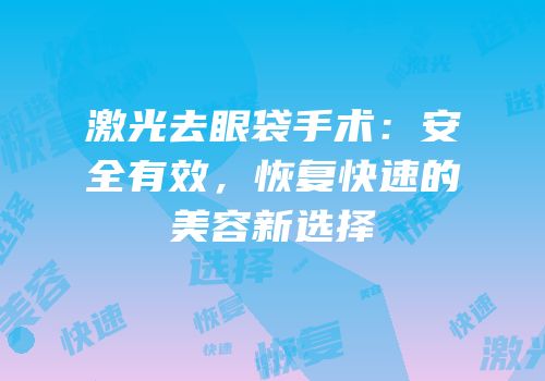激光去眼袋手术：安全有效，恢复快速的美容新选择