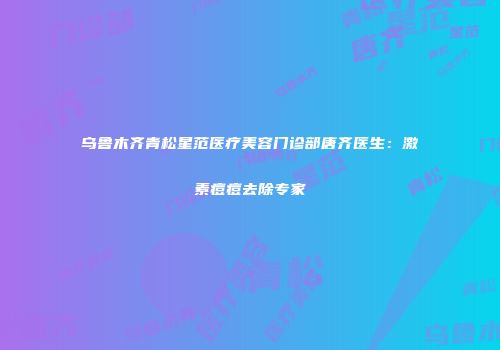 乌鲁木齐青松星范医疗美容门诊部唐齐医生：激素痘痘去除专家