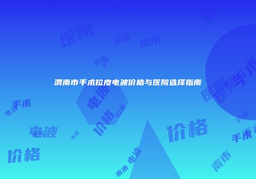 渭南市手术拉皮电波价格与医院选择指南