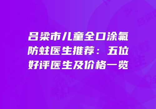 吕梁市儿童全口涂氟防蛀医生推荐：五位好评医生及价格一览