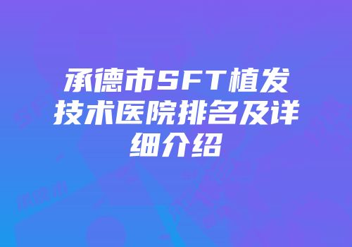 承德市SFT植发技术医院排名及详细介绍