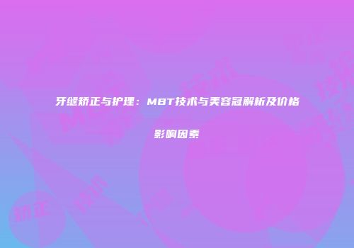 牙缝矫正与护理：MBT技术与美容冠解析及价格影响因素