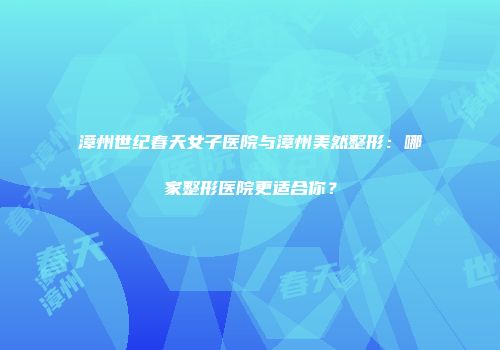 漳州世纪春天女子医院与漳州美然整形：哪家整形医院更适合你？