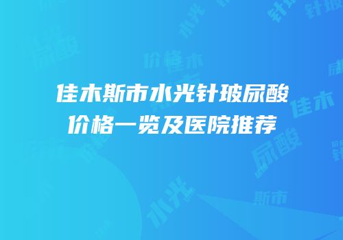 佳木斯市水光针玻尿酸价格一览及医院推荐