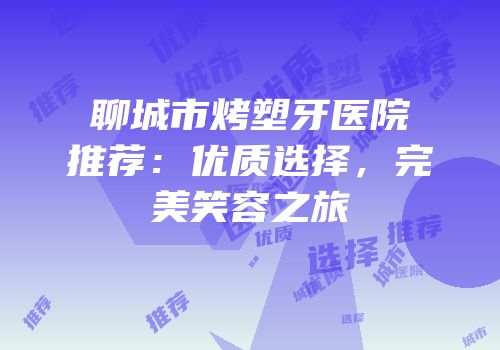 聊城市烤塑牙医院推荐：优质选择，完美笑容之旅